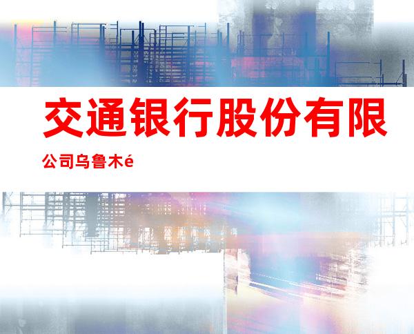 交通银行股份有限公司乌鲁木齐碾子沟支行