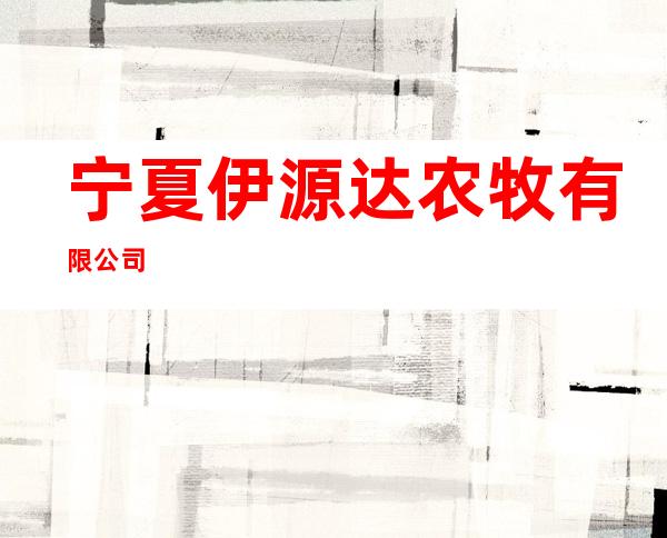 宁夏伊源达农牧有限公司