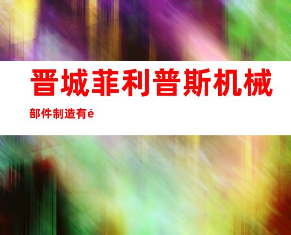 晋城菲利普斯机械部件制造有限公司